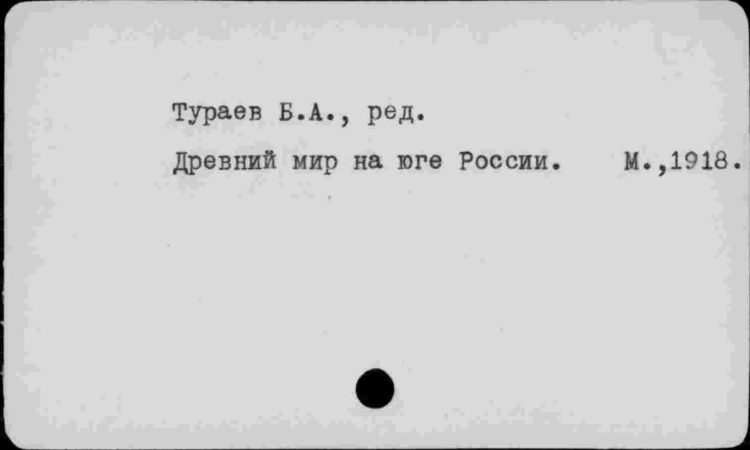 ﻿Тураев Б.А., ред.
Древний мир на юге России. М.,1918.